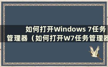 如何打开Windows 7任务管理器（如何打开W7任务管理器中的选项）